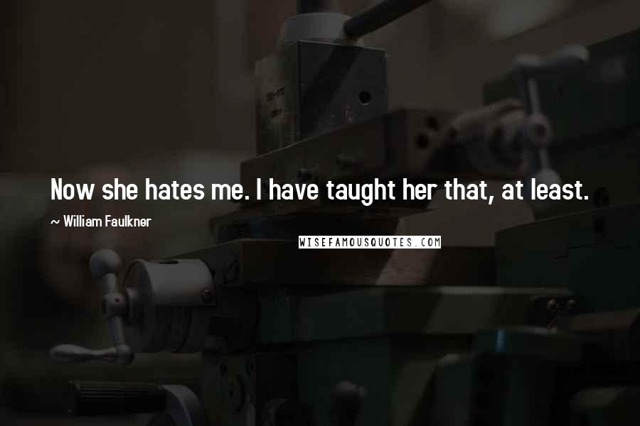 William Faulkner Quotes: Now she hates me. I have taught her that, at least.
