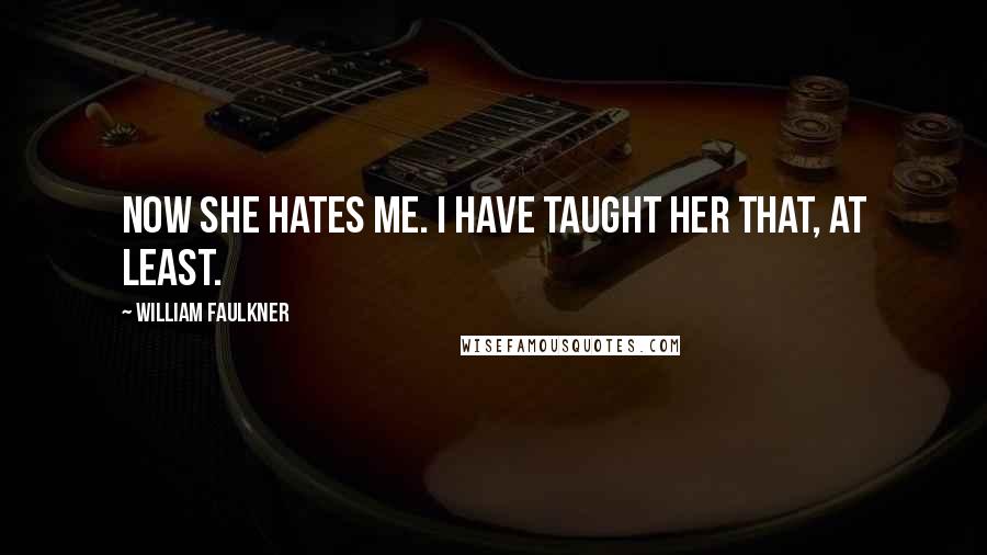 William Faulkner Quotes: Now she hates me. I have taught her that, at least.