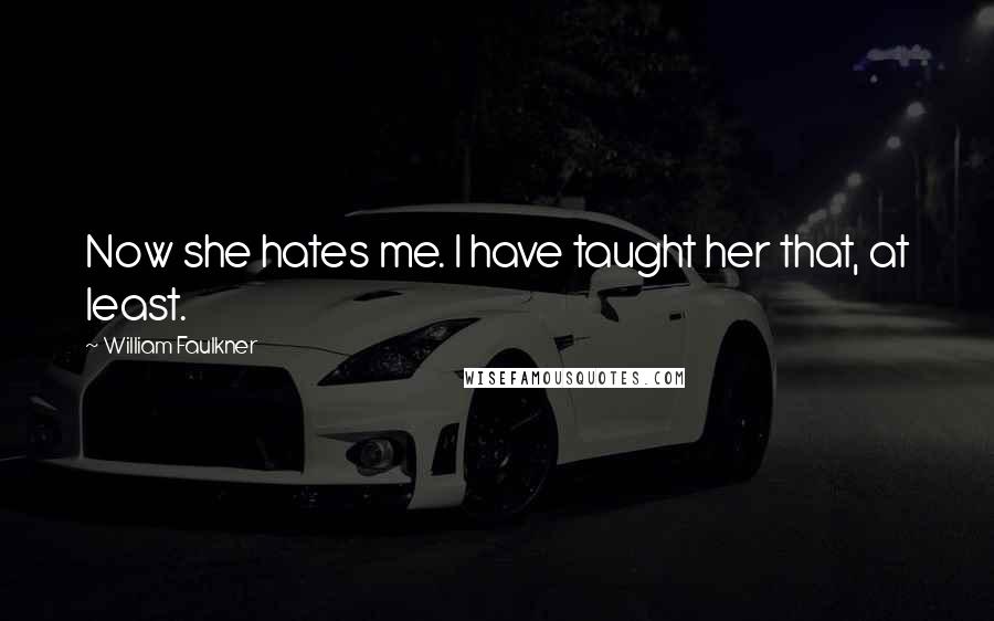 William Faulkner Quotes: Now she hates me. I have taught her that, at least.