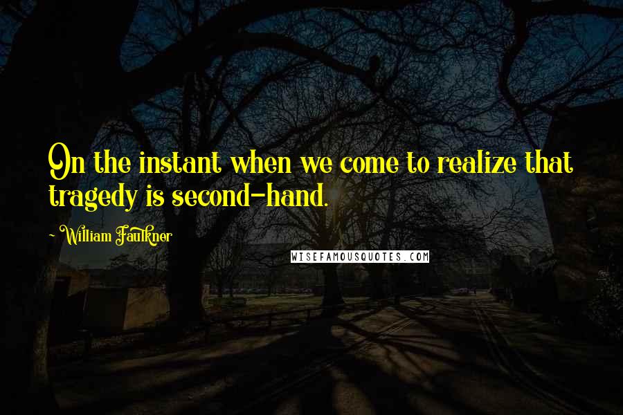 William Faulkner Quotes: On the instant when we come to realize that tragedy is second-hand.