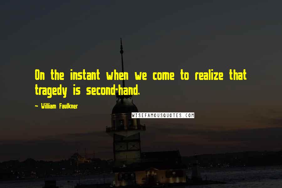 William Faulkner Quotes: On the instant when we come to realize that tragedy is second-hand.