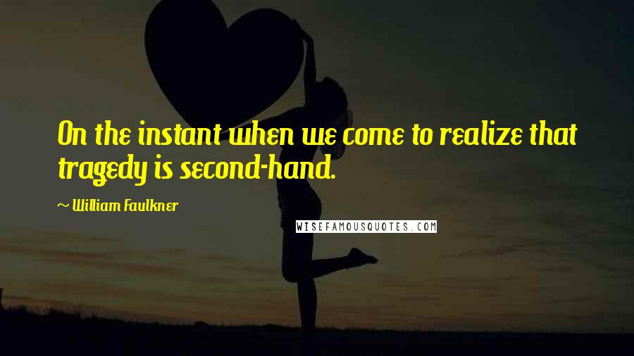 William Faulkner Quotes: On the instant when we come to realize that tragedy is second-hand.