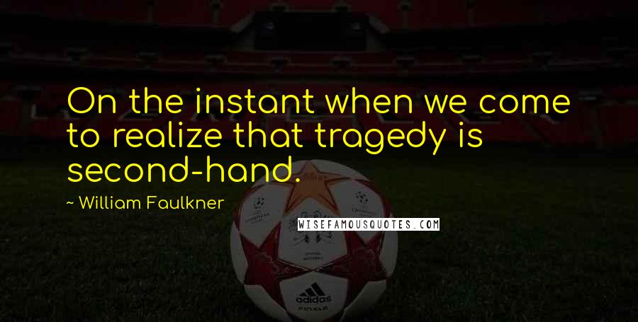 William Faulkner Quotes: On the instant when we come to realize that tragedy is second-hand.