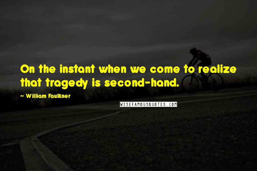 William Faulkner Quotes: On the instant when we come to realize that tragedy is second-hand.