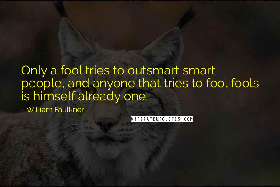 William Faulkner Quotes: Only a fool tries to outsmart smart people, and anyone that tries to fool fools is himself already one.