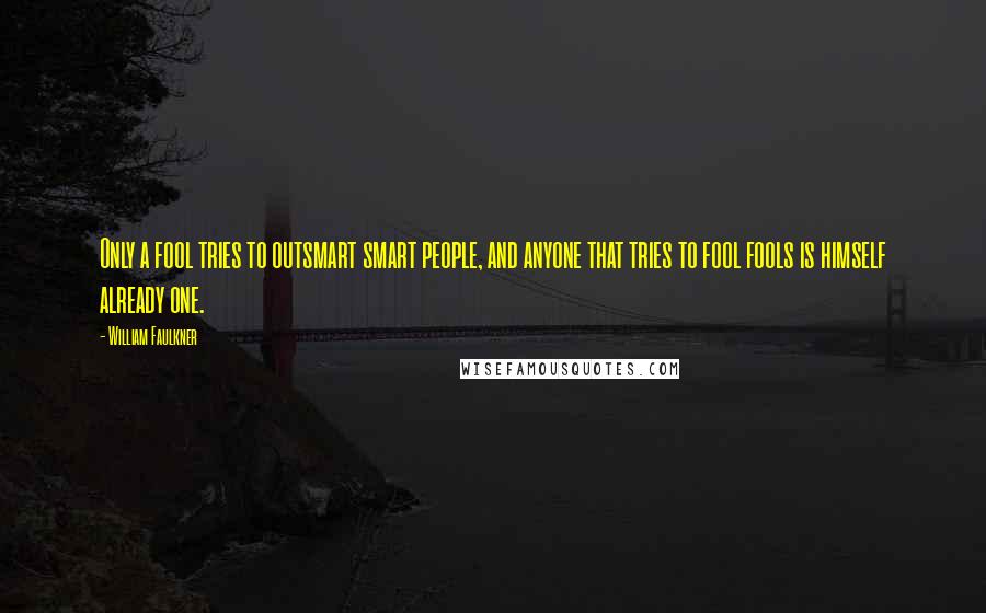 William Faulkner Quotes: Only a fool tries to outsmart smart people, and anyone that tries to fool fools is himself already one.
