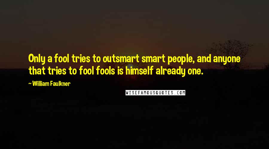 William Faulkner Quotes: Only a fool tries to outsmart smart people, and anyone that tries to fool fools is himself already one.