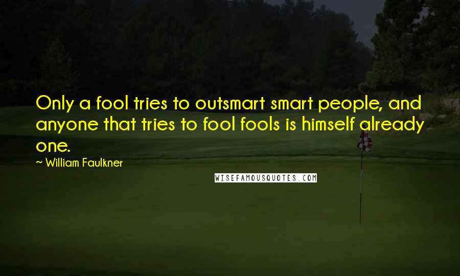 William Faulkner Quotes: Only a fool tries to outsmart smart people, and anyone that tries to fool fools is himself already one.