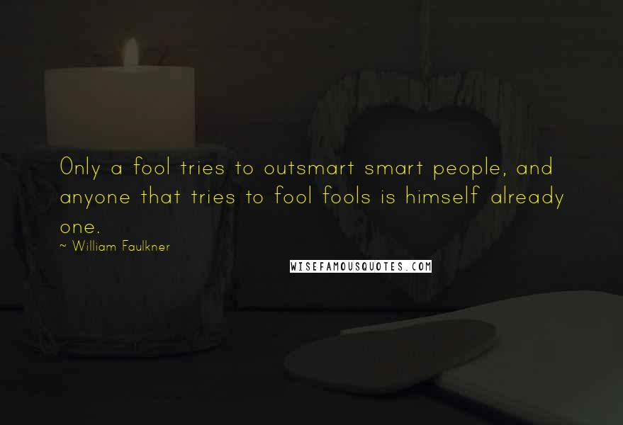 William Faulkner Quotes: Only a fool tries to outsmart smart people, and anyone that tries to fool fools is himself already one.