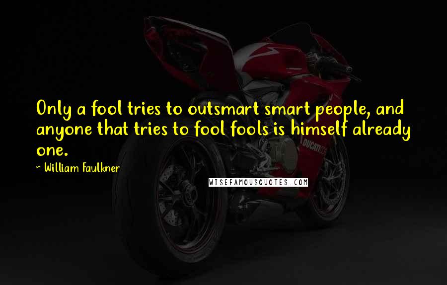 William Faulkner Quotes: Only a fool tries to outsmart smart people, and anyone that tries to fool fools is himself already one.