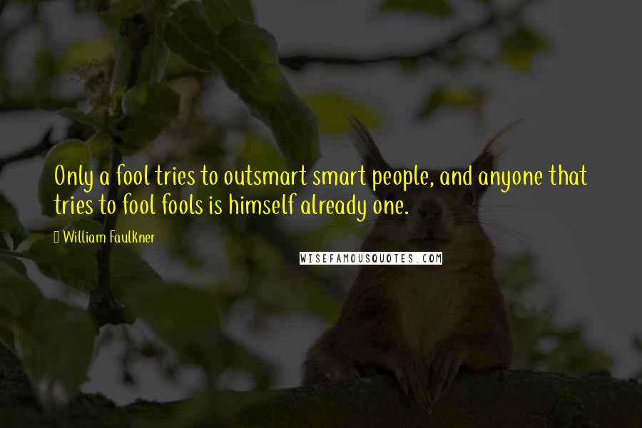 William Faulkner Quotes: Only a fool tries to outsmart smart people, and anyone that tries to fool fools is himself already one.