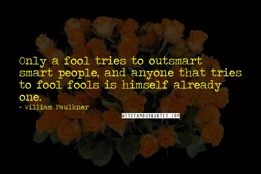 William Faulkner Quotes: Only a fool tries to outsmart smart people, and anyone that tries to fool fools is himself already one.