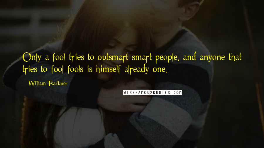 William Faulkner Quotes: Only a fool tries to outsmart smart people, and anyone that tries to fool fools is himself already one.