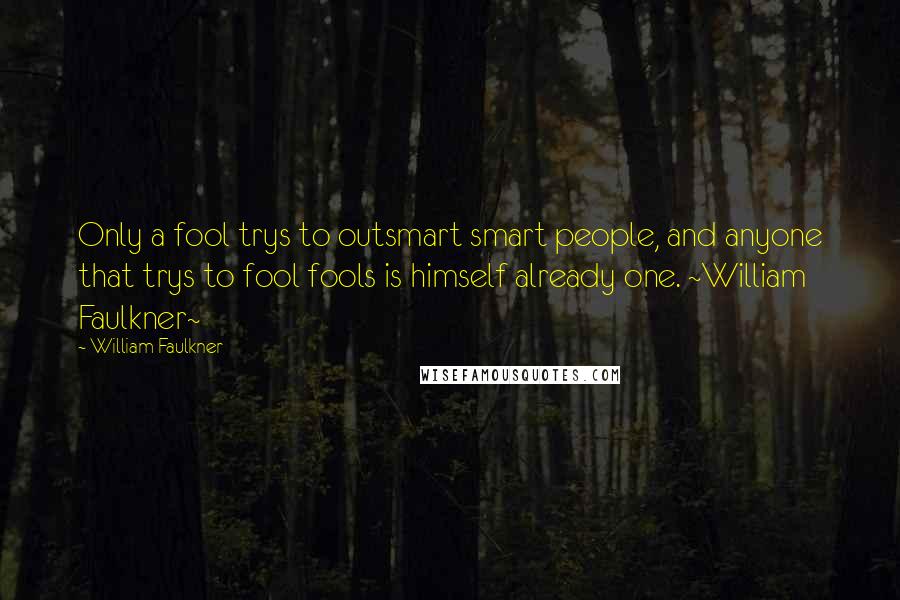 William Faulkner Quotes: Only a fool trys to outsmart smart people, and anyone that trys to fool fools is himself already one. ~William Faulkner~