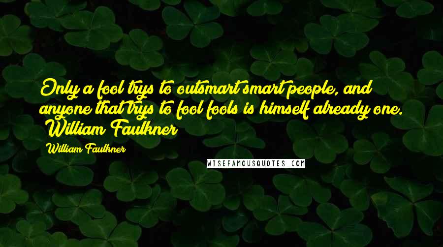 William Faulkner Quotes: Only a fool trys to outsmart smart people, and anyone that trys to fool fools is himself already one. ~William Faulkner~