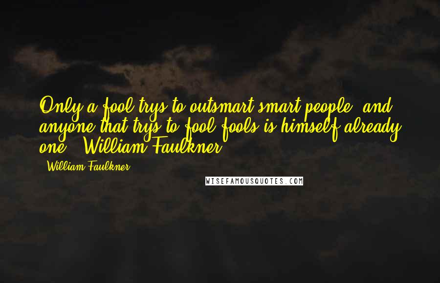 William Faulkner Quotes: Only a fool trys to outsmart smart people, and anyone that trys to fool fools is himself already one. ~William Faulkner~