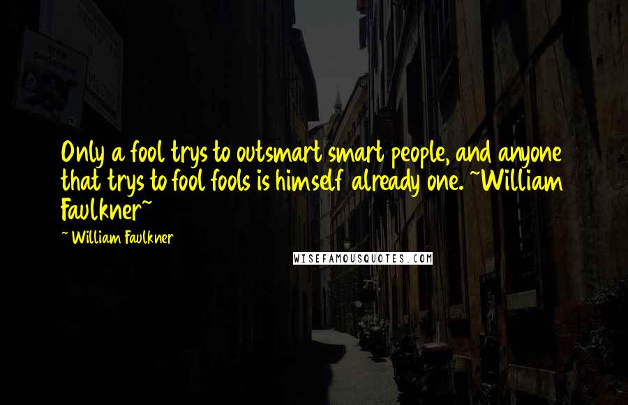 William Faulkner Quotes: Only a fool trys to outsmart smart people, and anyone that trys to fool fools is himself already one. ~William Faulkner~