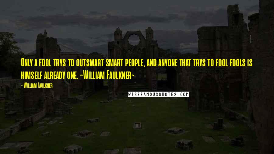 William Faulkner Quotes: Only a fool trys to outsmart smart people, and anyone that trys to fool fools is himself already one. ~William Faulkner~