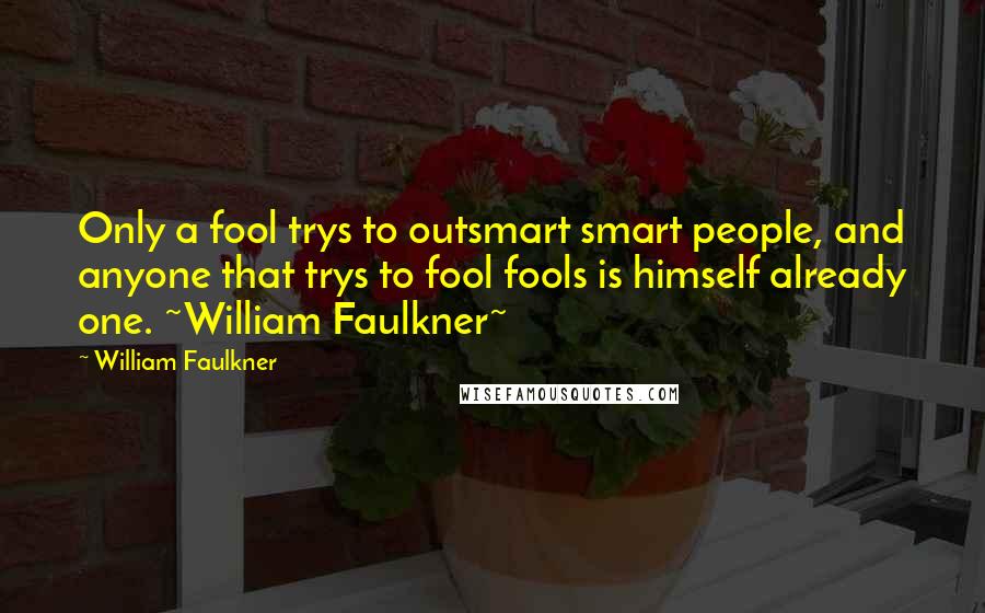 William Faulkner Quotes: Only a fool trys to outsmart smart people, and anyone that trys to fool fools is himself already one. ~William Faulkner~