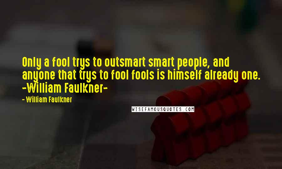William Faulkner Quotes: Only a fool trys to outsmart smart people, and anyone that trys to fool fools is himself already one. ~William Faulkner~