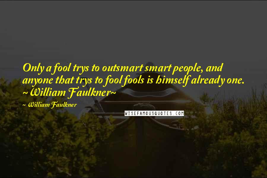 William Faulkner Quotes: Only a fool trys to outsmart smart people, and anyone that trys to fool fools is himself already one. ~William Faulkner~