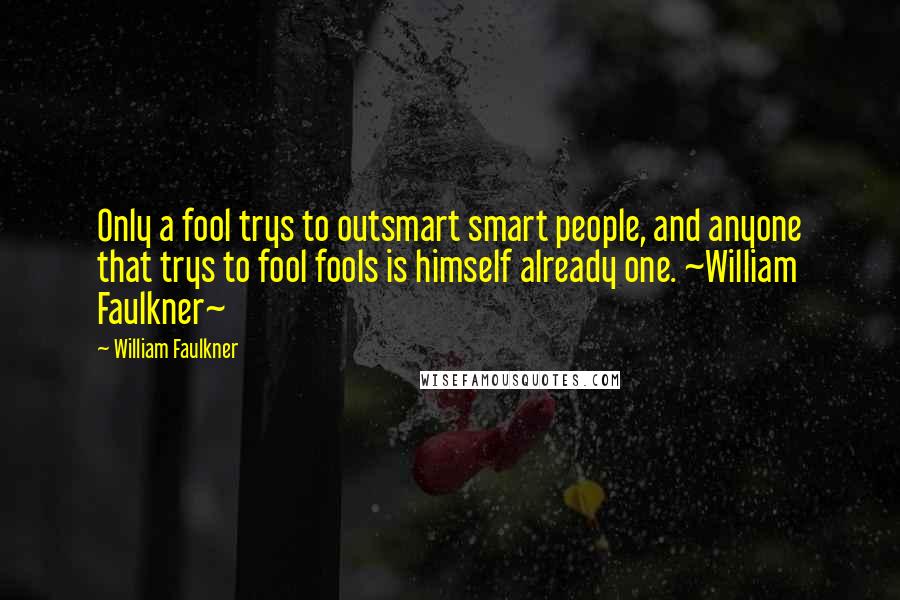 William Faulkner Quotes: Only a fool trys to outsmart smart people, and anyone that trys to fool fools is himself already one. ~William Faulkner~