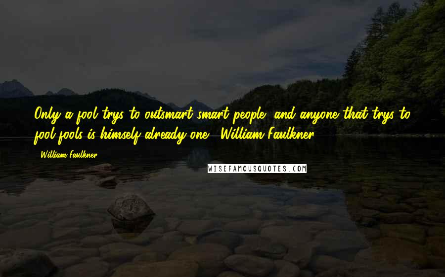 William Faulkner Quotes: Only a fool trys to outsmart smart people, and anyone that trys to fool fools is himself already one. ~William Faulkner~