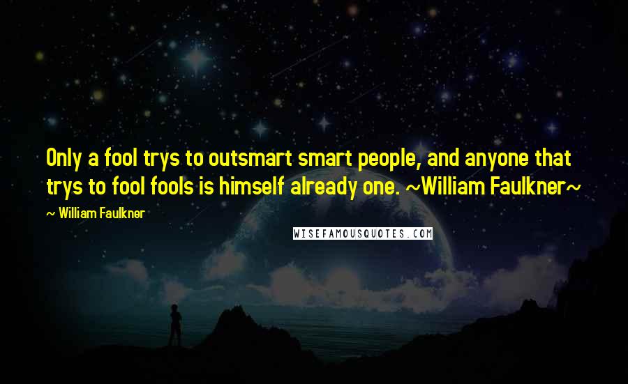 William Faulkner Quotes: Only a fool trys to outsmart smart people, and anyone that trys to fool fools is himself already one. ~William Faulkner~