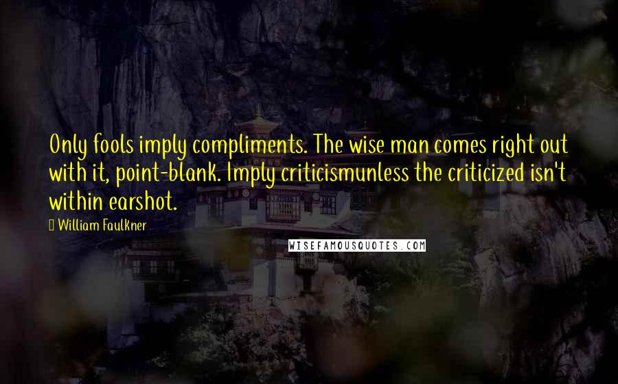 William Faulkner Quotes: Only fools imply compliments. The wise man comes right out with it, point-blank. Imply criticismunless the criticized isn't within earshot.