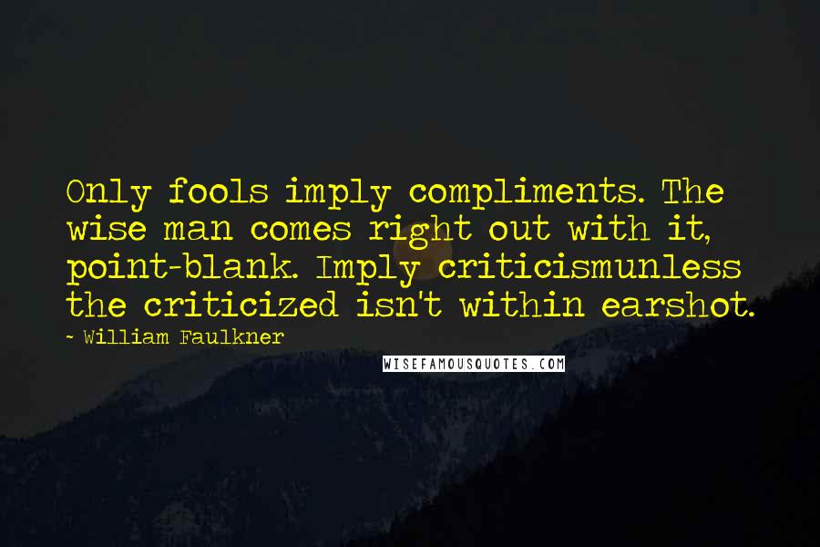 William Faulkner Quotes: Only fools imply compliments. The wise man comes right out with it, point-blank. Imply criticismunless the criticized isn't within earshot.