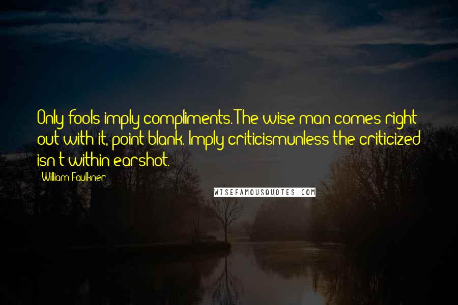 William Faulkner Quotes: Only fools imply compliments. The wise man comes right out with it, point-blank. Imply criticismunless the criticized isn't within earshot.