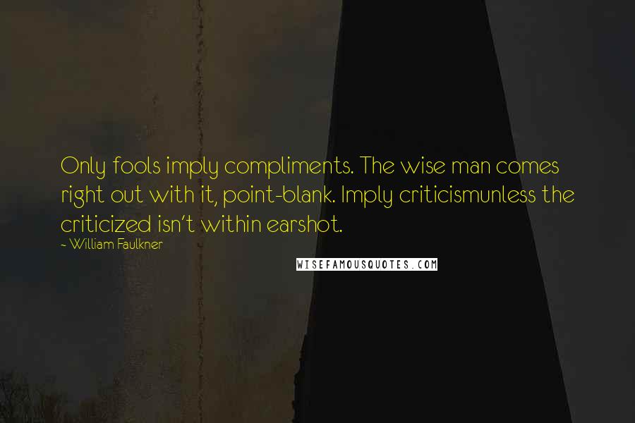 William Faulkner Quotes: Only fools imply compliments. The wise man comes right out with it, point-blank. Imply criticismunless the criticized isn't within earshot.
