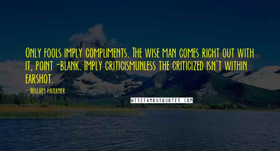 William Faulkner Quotes: Only fools imply compliments. The wise man comes right out with it, point-blank. Imply criticismunless the criticized isn't within earshot.