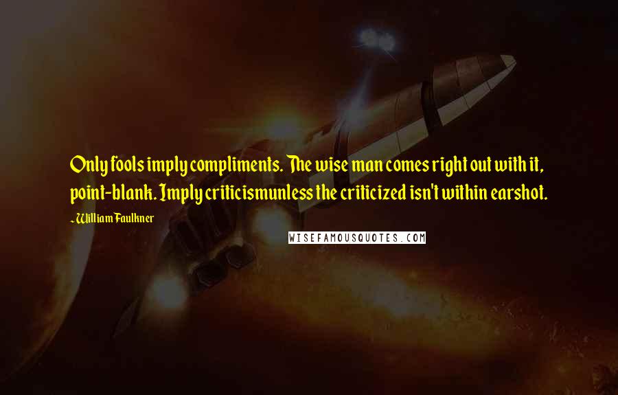 William Faulkner Quotes: Only fools imply compliments. The wise man comes right out with it, point-blank. Imply criticismunless the criticized isn't within earshot.