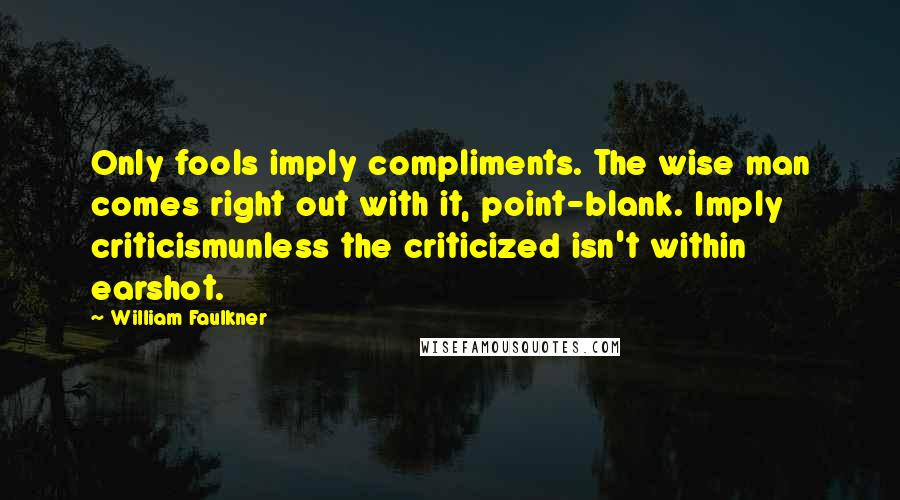 William Faulkner Quotes: Only fools imply compliments. The wise man comes right out with it, point-blank. Imply criticismunless the criticized isn't within earshot.