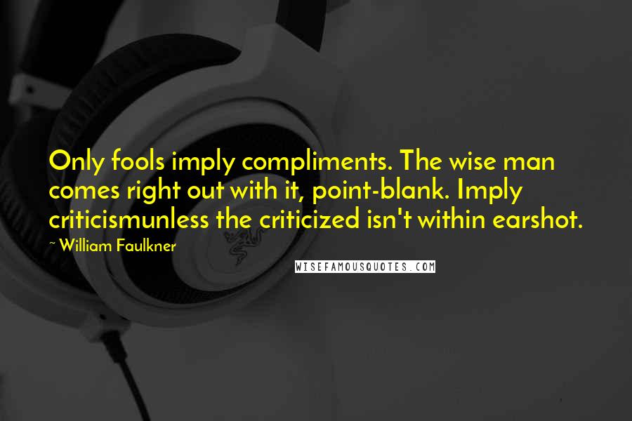 William Faulkner Quotes: Only fools imply compliments. The wise man comes right out with it, point-blank. Imply criticismunless the criticized isn't within earshot.