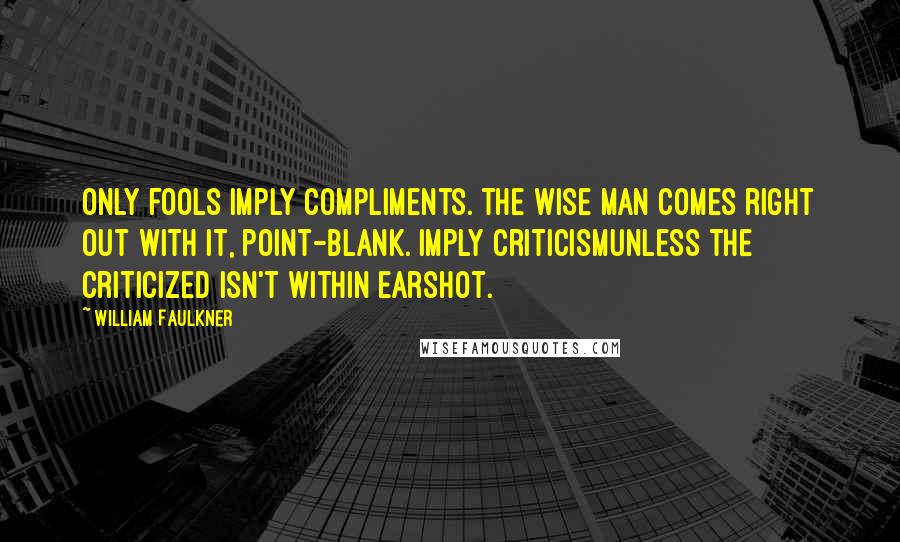 William Faulkner Quotes: Only fools imply compliments. The wise man comes right out with it, point-blank. Imply criticismunless the criticized isn't within earshot.