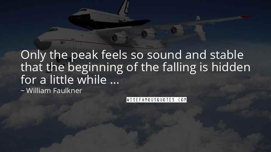 William Faulkner Quotes: Only the peak feels so sound and stable that the beginning of the falling is hidden for a little while ...