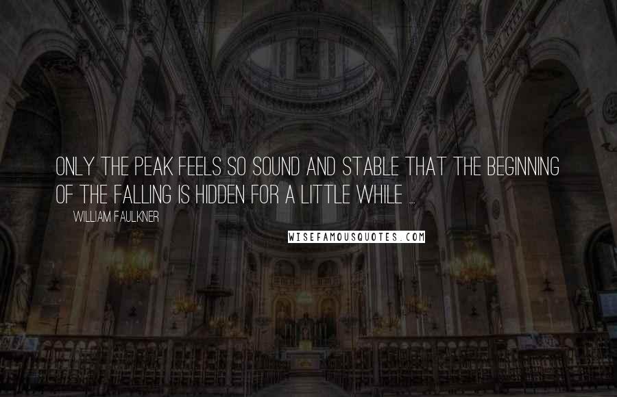 William Faulkner Quotes: Only the peak feels so sound and stable that the beginning of the falling is hidden for a little while ...