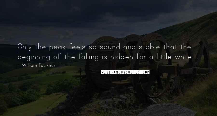 William Faulkner Quotes: Only the peak feels so sound and stable that the beginning of the falling is hidden for a little while ...