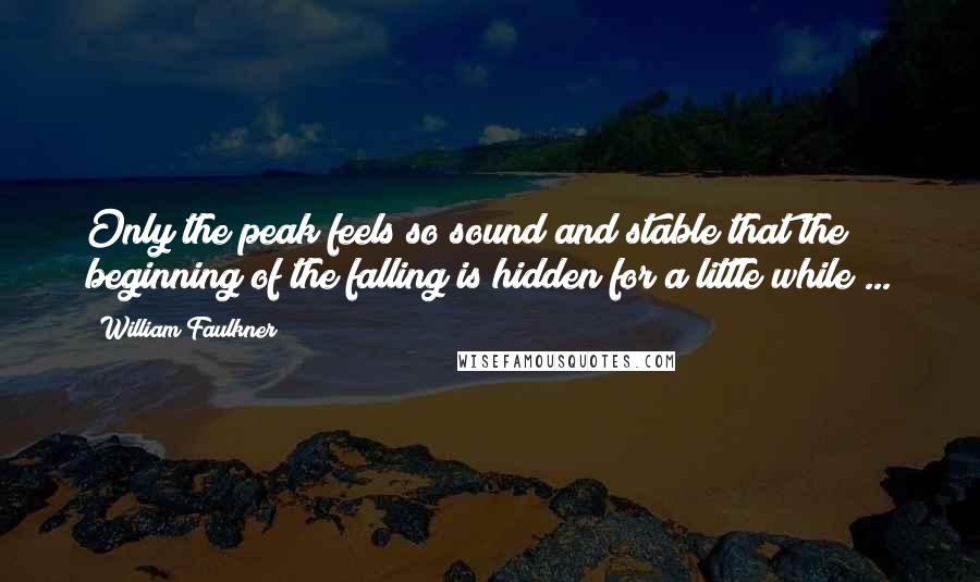 William Faulkner Quotes: Only the peak feels so sound and stable that the beginning of the falling is hidden for a little while ...