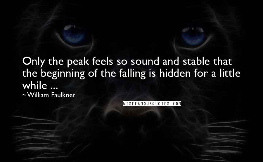 William Faulkner Quotes: Only the peak feels so sound and stable that the beginning of the falling is hidden for a little while ...