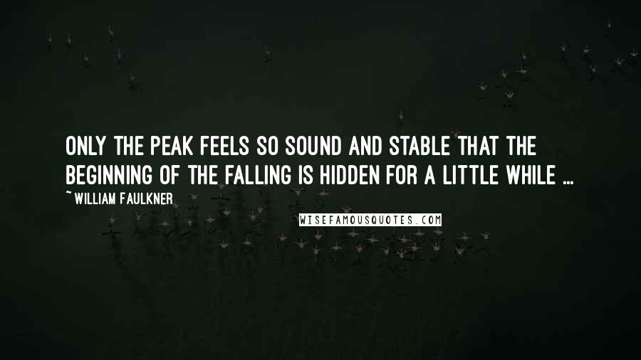 William Faulkner Quotes: Only the peak feels so sound and stable that the beginning of the falling is hidden for a little while ...