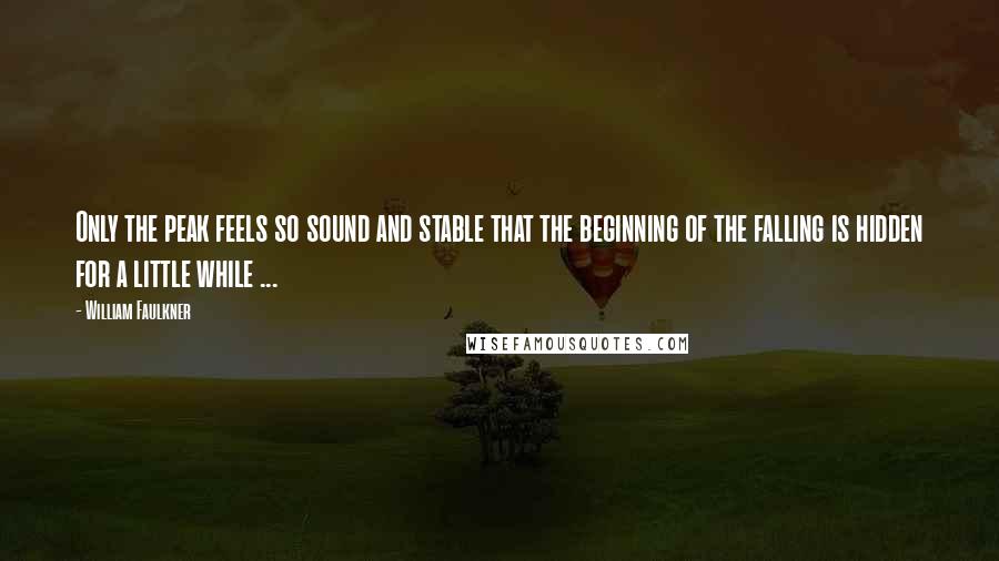 William Faulkner Quotes: Only the peak feels so sound and stable that the beginning of the falling is hidden for a little while ...