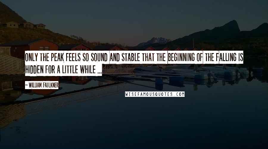 William Faulkner Quotes: Only the peak feels so sound and stable that the beginning of the falling is hidden for a little while ...