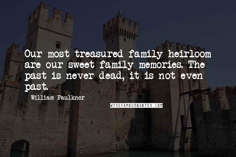 William Faulkner Quotes: Our most treasured family heirloom are our sweet family memories. The past is never dead, it is not even past.