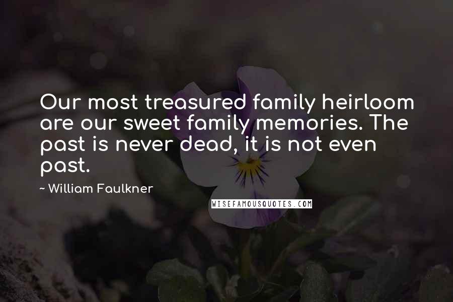 William Faulkner Quotes: Our most treasured family heirloom are our sweet family memories. The past is never dead, it is not even past.