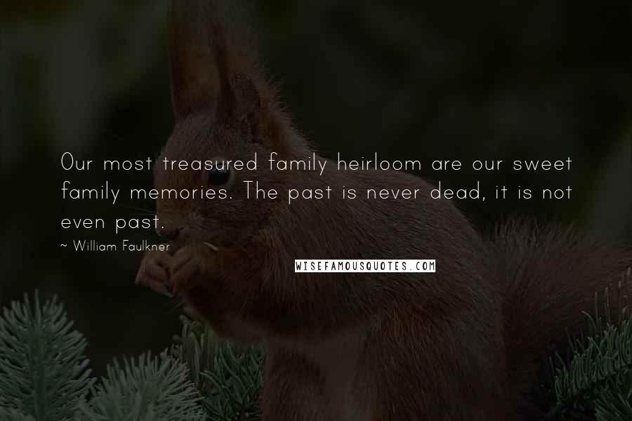 William Faulkner Quotes: Our most treasured family heirloom are our sweet family memories. The past is never dead, it is not even past.