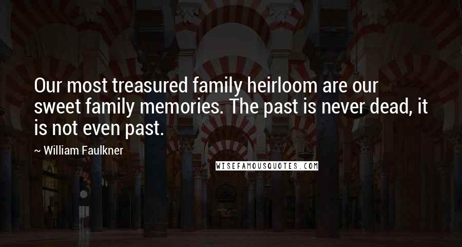 William Faulkner Quotes: Our most treasured family heirloom are our sweet family memories. The past is never dead, it is not even past.
