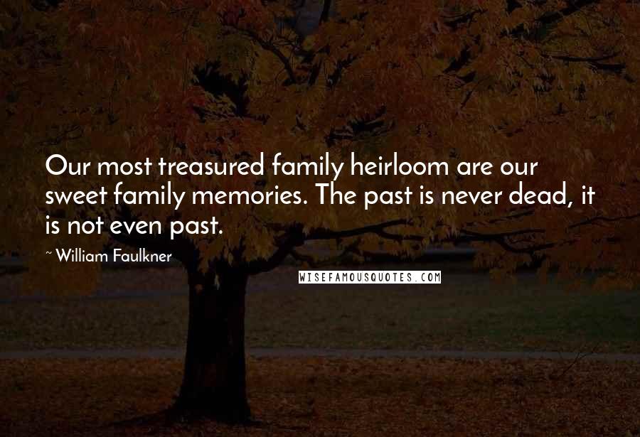 William Faulkner Quotes: Our most treasured family heirloom are our sweet family memories. The past is never dead, it is not even past.